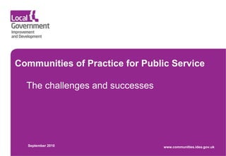 Communities of Practice for Public Service The challenges and successes September 2010 www.communities.idea.gov.uk 