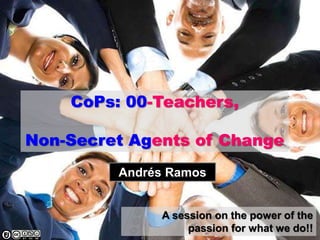 CoPs: 00-Teachers,
Non-Secret Agents of Change
A session on the power of the
passion for what we do!!
Andrés Ramos
 