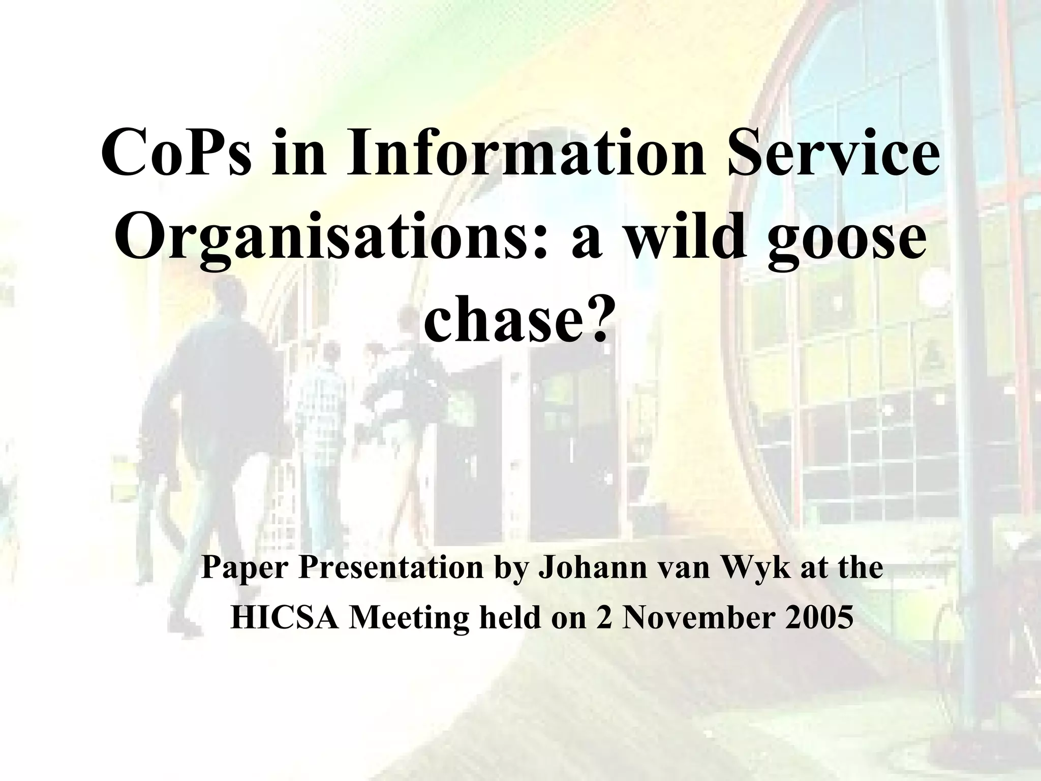 CoPs in Information Service
Organisations: a wild goose
chase?

Paper Presentation by Johann van Wyk at the
HICSA Meeting held on 2 November 2005

 