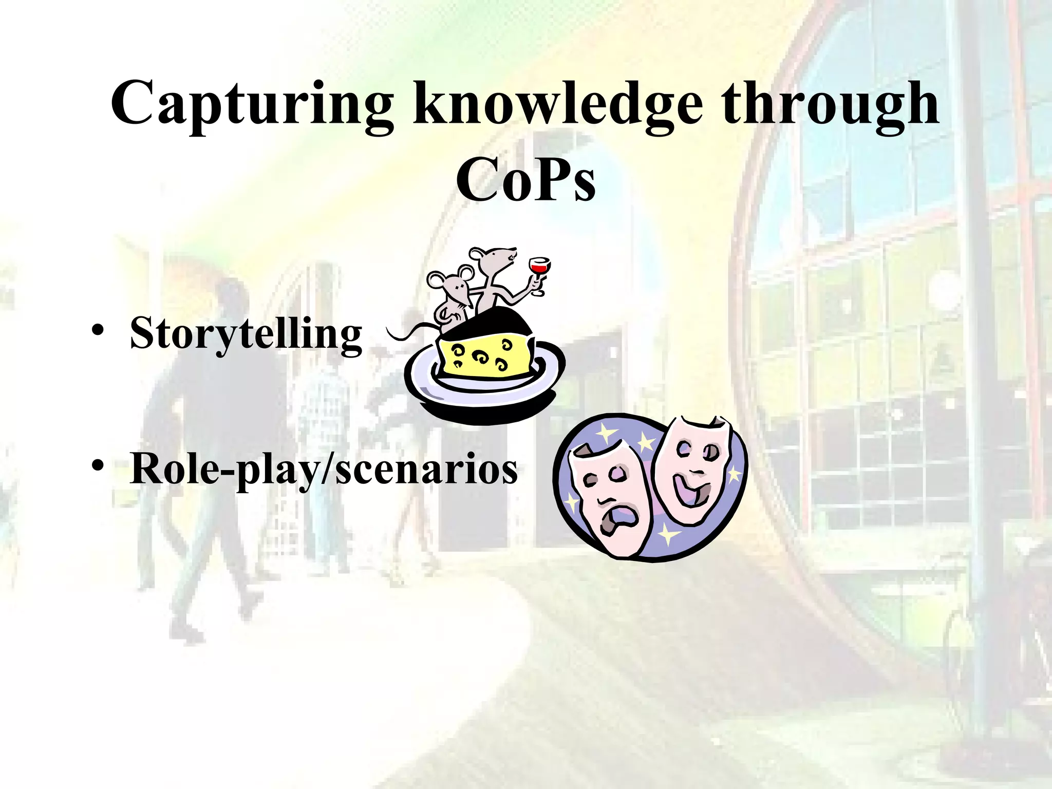 Capturing knowledge through
CoPs
• Storytelling
• Role-play/scenarios

 