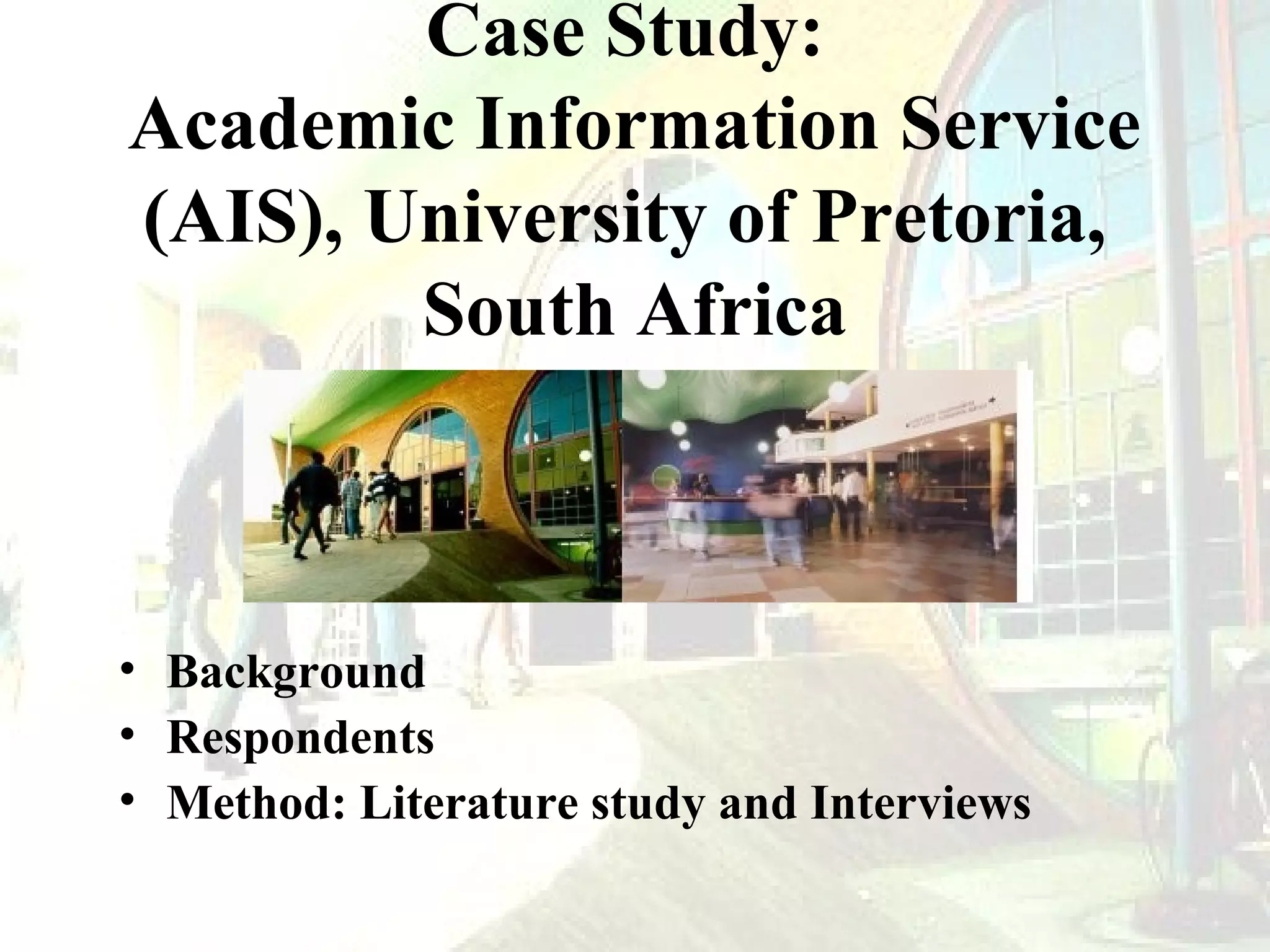 Case Study:
Academic Information Service
(AIS), University of Pretoria,
South Africa

• Background
• Respondents
• Method: Literature study and Interviews

 