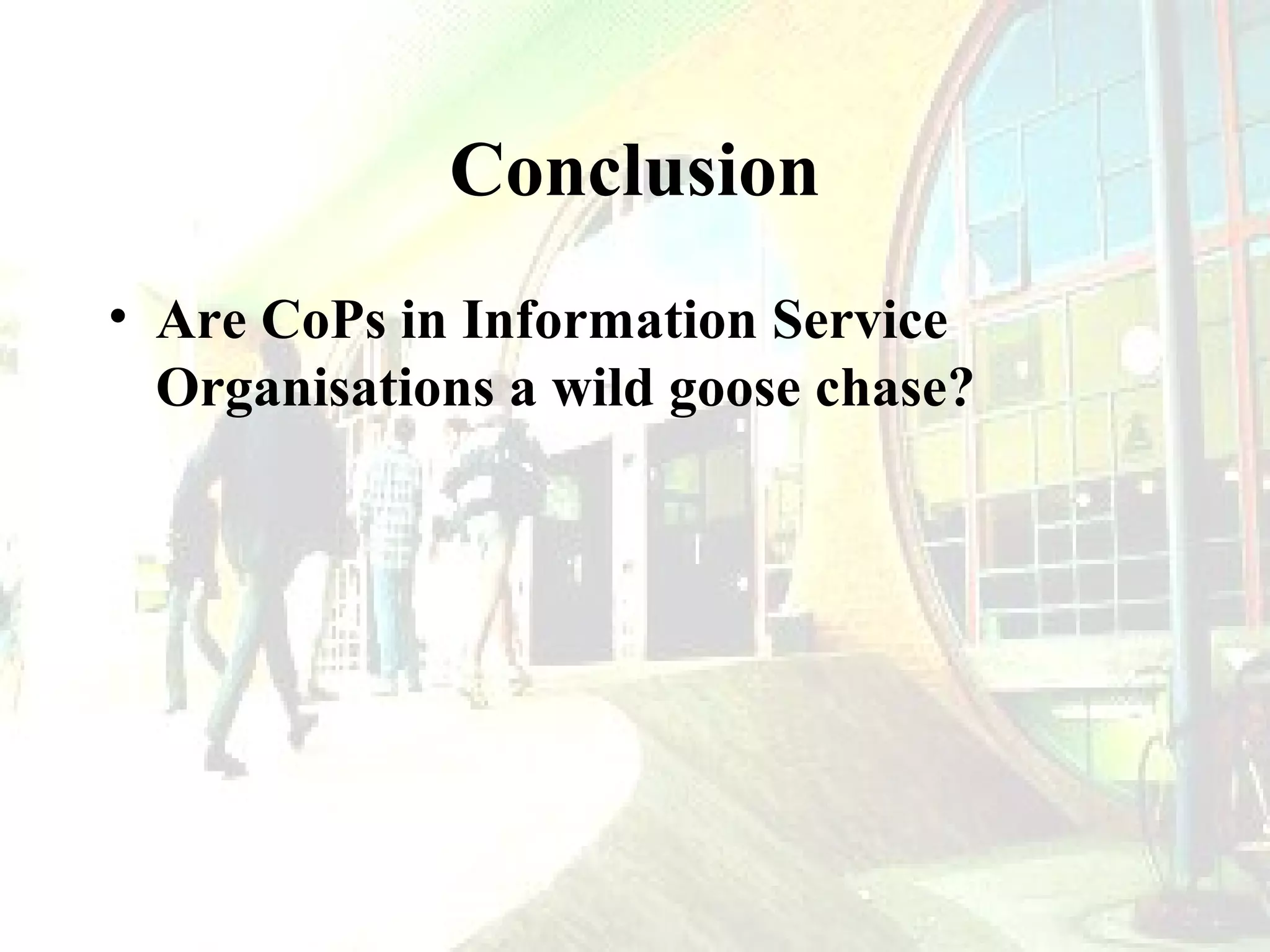 Conclusion
• Are CoPs in Information Service
Organisations a wild goose chase?

 