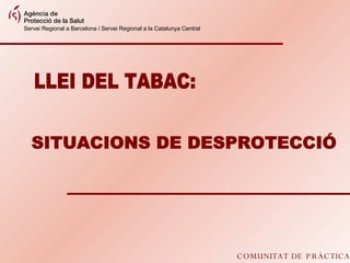 COMUNITAT DE PRÀCTICA LLEI DEL TABAC: SITUACIONS DE DESPROTECCIÓ Servei Regional a Barcelona i Servei Regional a la Catalunya Central 