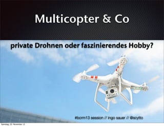 Multicopter & Co
private Drohnen oder faszinierendes Hobby?

#bcrm13 session // ingo sauer // @scytto
Samstag, 23. November 13

 