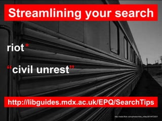 Streamlining your search
http://www.flickr.com/photos/mike_miley/2614472057/
riot*
“civil unrest”
http://libguides.mdx.ac.uk/EPQ/SearchTips
 