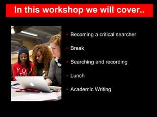 In this workshop we will cover..
• Becoming a critical searcher
• Break
• Searching and recording
• Lunch
• Academic Writing
 