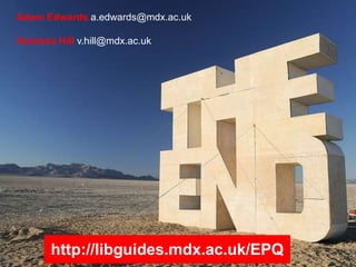 Adam Edwards a.edwards@mdx.ac.uk
Vanessa Hill v.hill@mdx.ac.uk
http://libguides.mdx.ac.uk/EPQ
 