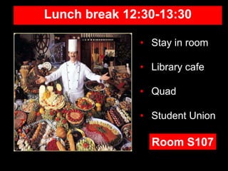 Lunch break 12:30-13:30
• Stay in room
• Library cafe
• Quad
• Student Union
Room S107
 