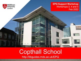 Copthall School
http://libguides.mdx.ac.uk/EPQ
EPQ Support Workshop
Workshops 3, 4 and 5
Feb 2022
 