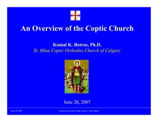 An Overview of the Coptic Church

                          Kamal K. Botros, Ph.D.
                St. Mina Coptic Orthodox Church of Calgary




                                 June 20, 2007
June 20, 2007               An Overview of the Coptic Church – K.K. Botros
 