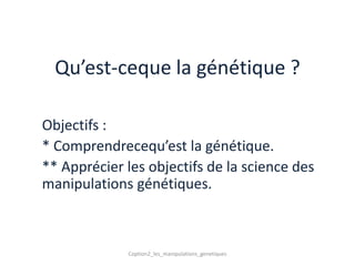 Qu’est-ceque la génétique ?

Objectifs :
* Comprendrecequ’est la génétique.
** Apprécier les objectifs de la science des
manipulations génétiques.



             Coption2_les_manipulations_genetiques
 