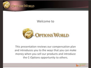 Welcome to This presentation reviews our compensation plan and introduces you to the ways that you can make money when you sell our products and introduce the C-Options opportunity to others. 