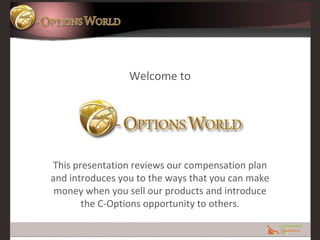 Welcome to This presentation reviews our compensation plan and introduces you to the ways that you can make money when you sell our products and introduce the C-Options opportunity to others. 