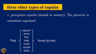 three other types of copulas
1. perception copulas (mental or sensory). The perceiver is
sometimes expressed.
They
appear
seem
feel
look
smell
sound
taste
funny (to me).
 