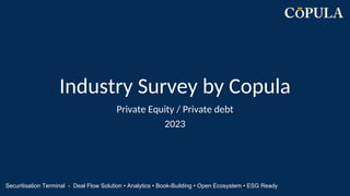Industry Survey by Copula
Private Equity / Private debt
2023
Securitisation Terminal - Deal Flow Solution • Analytics • Book-Building • Open Ecosystem • ESG Ready
 