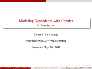 Modelling Dependence with Copulas
An Introduction
Giovanni Della Lunga
WORKSHOP IN QUANTITATIVE FINANCE
Bologna - May 3-4, 2018
Giovanni Della Lunga (WORKSHOP IN QUANTITATIVE FINANCE)Modelling Dependence with Copulas Bologna - May 3-4, 2018 1 / 84
 