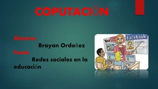 COPUTACIÓN
Alumno:
Brayan Ordoñez
Tema:
Redes sociales en la
educación
 
