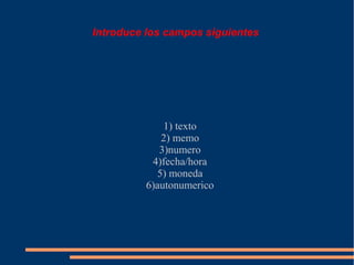 Introduce los campos siguientes




              1) texto
             2) memo
             3)numero
           4)fecha/hora
            5) moneda
          6)autonumerico
 