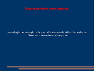 Desplasamientos entre registros




para desplazar los registro de una tabla despues de utilizar las teclas de
                  direccion o los controles de negacion
 