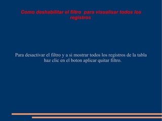 Como deshabilitar el filtro para visualisar todos los
                        registros




Para desactivar el filtro y a si mostrar todos los registros de la tabla
              haz clic en el boton aplicar quitar filtro.
 