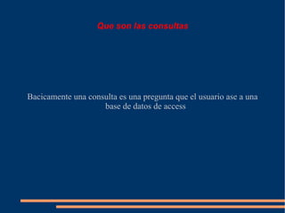 Que son las consultas




Bacicamente una consulta es una pregunta que el usuario ase a una
                    base de datos de access
 