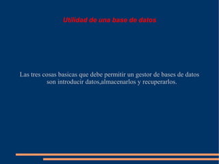 Utilidad de una base de datos




Las tres cosas basicas que debe permitir un gestor de bases de datos
          son introducir datos,almacenarlos y recuperarlos.
 