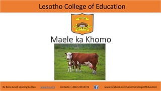 Lesotho College of Education
Re Bona Leseli Leseling La Hao. www.lce.ac.ls contacts: (+266) 22312721 www.facebook.com/LesothoCollegeOfEducation
Maele ka Khomo
 