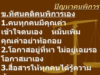 ปัญหาคนพิการ
ข.ทัศนคติคนพิการเอง
1.คนทุกคนมีคุณค่า
เข้าใจตนเอง หมั่นเพิ่ม
คุณค่าอย่าท้อถอย
2.โอกาสอยูที่หา ไม่อยู่เฉยรอ
           ่
โอกาสมาเอง
3.สือสารให้ทุกคนได้รู้ความ
    ่
 