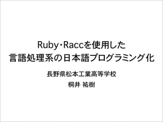 Ruby・Raccを使用した
言語処理系の日本語プログラミング化
    長野県松本工業高等学校
       桐井 祐樹
 