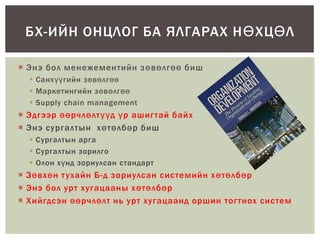  Энэ бол менежементийн зөвөлгөө биш
 Санхүүгийн зөвөлгөө
 Маркетингийн зөвөлгөө
 Supply chain management
 Эдгээр өөрчлөлтүүд үр ашигтай байх
 Энэ сургалтын хөтөлбөр биш
 Сургалтын арга
 Сургалтын зорилго
 Олон хүнд зориулсан стандарт
 Зөвхөн тухайн Б-д зориулсан системийн хөтөлбөр
 Энэ бол урт хугацааны хөтөлбөр
 Хийгдсэн өөрчлөлт нь урт хугацаанд оршин тогтнох систем
БХ-ИЙН ОНЦЛОГ БА ЯЛГАРАХ НӨХЦӨЛ
 