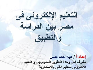 ‫اكلتعليم الكلكترونى فى‬
‫مصر بين اكلدراسة‬
‫واكلتطبيق‬
‫إعداد أ / هبه أحمد حسن‬
‫مشرف فنى وحدة اكلتطوير اكلتكنوكلوجى و اكلتعليم‬
‫الكلكترونى كللتعليم اكلفنى بالسكندرية‬

 