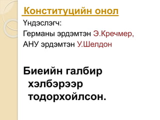 Конституцийн онол
Үндэслэгч:
Германы эрдэмтэн Э.Кречмер,
АНУ эрдэмтэн У.Шелдон
Биеийн галбир
хэлбэрээр
тодорхойлсон.
 