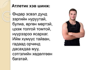 Атлетик хэв шинж:
• Өндөр эсвэл дунд
зэргийн нуруутай,
булиа, өргөн мөртэй,
цээж толгой томтой,
нүүрээрээ ясархаг.
Ийм хүмүүс тайван,
гадаад орчинд
дасахдаа муу,
сэтгэлийн хөдөлгөөн
багатай.
 