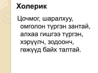Холерик
Цочмог, шаралхуу,
омголон түргэн зантай,
алхаа гишгээ түргэн,
хэрүүлч, зодоонч,
гөжүүд байх талтай.
 