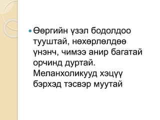 Өөргийн үзэл бодолдоо
тууштай, нөхөрлөлдөө
үнэнч, чимээ анир багатай
орчинд дуртай.
Меланхоликууд хэцүү
бэрхэд тэсвэр муутай
 