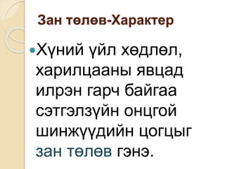 Зан төлөв-Характер
Хүний үйл хөдлөл,
харилцааны явцад
илрэн гарч байгаа
сэтгэлзүйн онцгой
шинжүүдийн цогцыг
зан төлөв гэнэ.
 