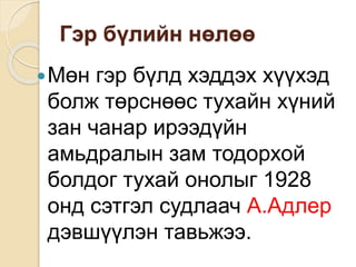 Гэр бүлийн нөлөө
Мөн гэр бүлд хэддэх хүүхэд
болж төрснөөс тухайн хүний
зан чанар ирээдүйн
амьдралын зам тодорхой
болдог тухай онолыг 1928
онд сэтгэл судлаач А.Адлер
дэвшүүлэн тавьжээ.
 
