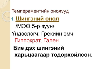 Темпераментийн онолууд
1. Шингэний онол
/МЭӨ 5-р зуун/
Үндэслэгч: Грекийн эмч
Гиппократ, Гален
Бие дэх шингэний
харьцаагаар тодорхойлсон.
 