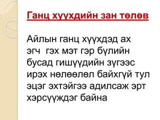 Ганц хүүхдийн зан төлөв
Айлын ганц хүүхдэд ах
эгч гэх мэт гэр бүлийн
бусад гишүүдийн зүгээс
ирэх нөлөөлөл байхгүй тул
эцэг эхтэйгээ адилсаж эрт
хэрсүүждэг байна
 
