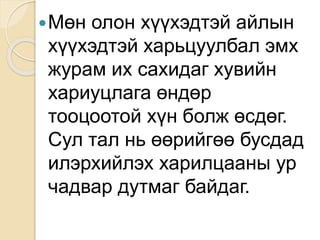 Мөн олон хүүхэдтэй айлын
хүүхэдтэй харьцуулбал эмх
журам их сахидаг хувийн
хариуцлага өндөр
тооцоотой хүн болж өсдөг.
Сул тал нь өөрийгөө бусдад
илэрхийлэх харилцааны ур
чадвар дутмаг байдаг.
 