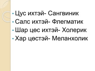 • Цус ихтэй- Сангвиник
• Салс ихтэй- Флегматик
• Шар цөс ихтэй- Холерик
• Хар цөстэй- Меланхолик
 
