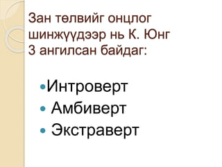 Зан төлвийг онцлог
шинжүүдээр нь К. Юнг
3 ангилсан байдаг:
Интроверт
 Амбиверт
 Экстраверт
 