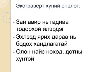 Экстраверт хүний онцлог:
- Зан авир нь гаднаа
тодорхой илэрдэг
- Эхлээд ярих дараа нь
бодох хандлагатай
- Олон найз нөхөд, дотны
хүнтэй
 