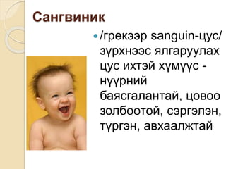 Сангвиник
/грекээр sanguin-цус/
зүрхнээс ялгаруулах
цус ихтэй хүмүүс -
нүүрний
баясгалантай, цовоо
золбоотой, сэргэлэн,
түргэн, авхаалжтай
 