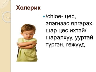 Холерик
/chloe- цөс,
элэгнээс ялгарах
шар цөс ихтэй/
шаралхуу, ууртай
түргэн, гөжүүд
 