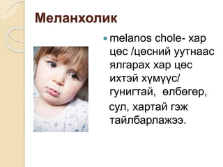 Меланхолик
 melanos chole- хар
цөс /цөсний уутнаас
ялгарах хар цөс
ихтэй хүмүүс/
гунигтай, өлбөгөр,
сул, хартай гэж
тайлбарлажээ.
 