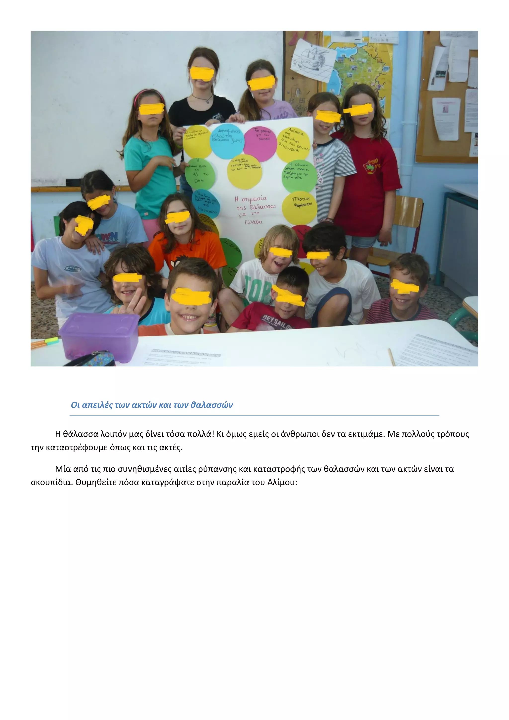 Οι απειλές των ακτών και των θαλασσών 
Η θάλασσα λοιπόν μας δίνει τόσα πολλά! Κι όμως εμείς οι άνθρωποι δεν τα εκτιμάμε. Με πολλούς τρόπους την καταστρέφουμε όπως και τις ακτές. 
Μία από τις πιο συνηθισμένες αιτίες ρύπανσης και καταστροφής των θαλασσών και των ακτών είναι τα σκουπίδια. Θυμηθείτε πόσα καταγράψατε στην παραλία του Αλίμου:  