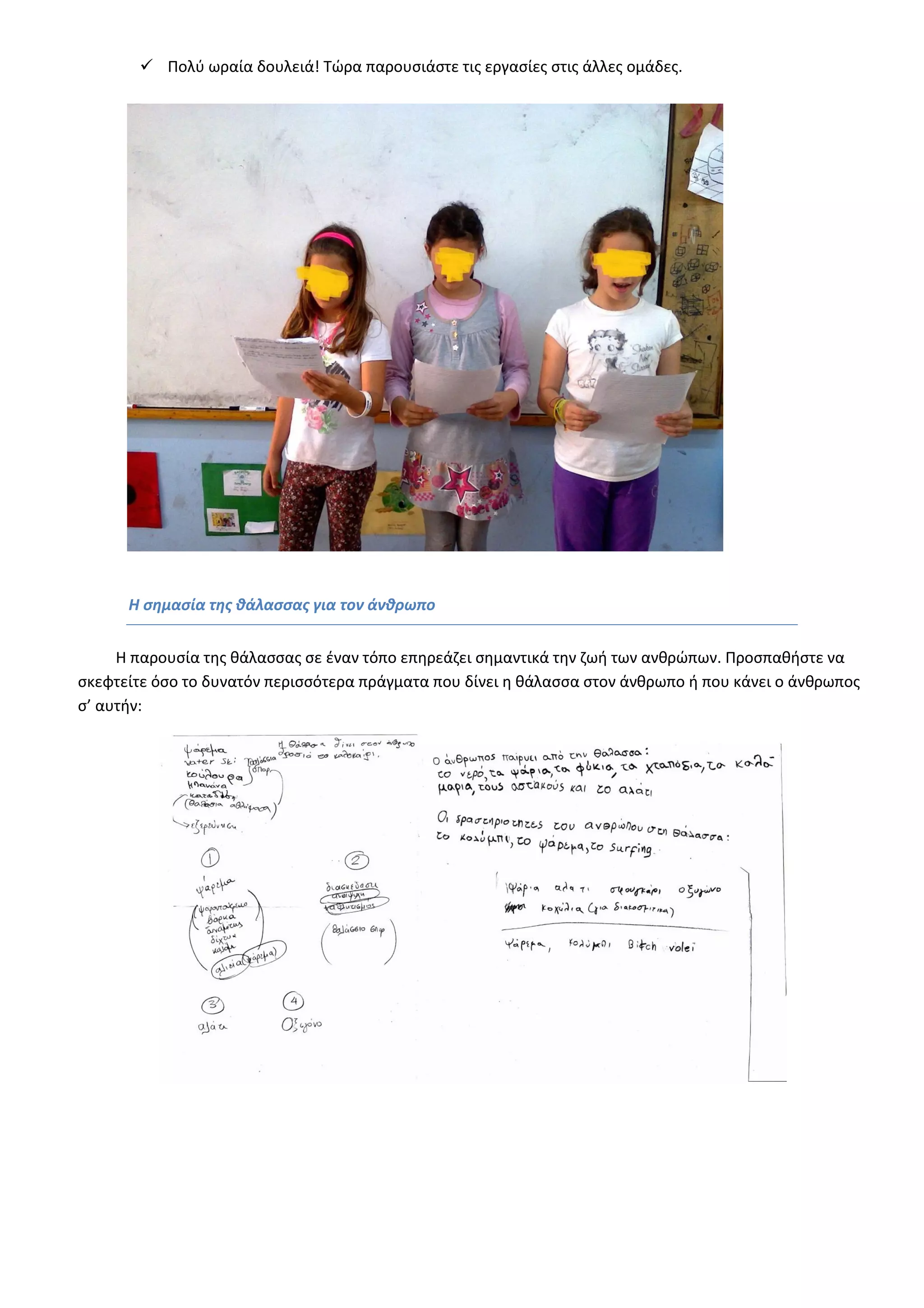  Πολύ ωραία δουλειά! Τώρα παρουσιάστε τις εργασίες στις άλλες ομάδες. 
Η σημασία της θάλασσας για τον άνθρωπο 
Η παρουσία της θάλασσας σε έναν τόπο επηρεάζει σημαντικά την ζωή των ανθρώπων. Προσπαθήστε να σκεφτείτε όσο το δυνατόν περισσότερα πράγματα που δίνει η θάλασσα στον άνθρωπο ή που κάνει ο άνθρωπος σ’ αυτήν: 
 