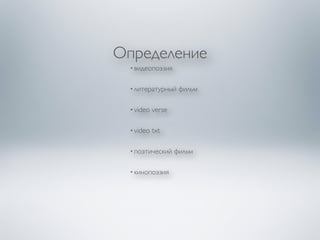 Определение 
• видеопоэзия 
• литературный фильм 
• video verse 
• video txt 
• поэтический фильм 
• кинопоэзия 
 
