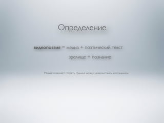 Определение 
видеопоэзия = медиа + поэтический текст 
! 
зрелище + познание 
Медиа позволяет стереть границе между удовольствием и познанием 
 